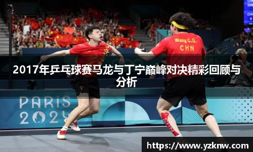 2017年乒乓球赛马龙与丁宁巅峰对决精彩回顾与分析