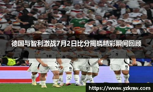 德国与智利激战7月2日比分揭晓精彩瞬间回顾
