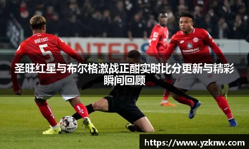 圣旺红星与布尔格激战正酣实时比分更新与精彩瞬间回顾