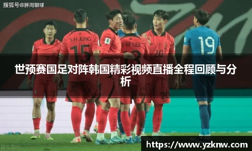 世预赛国足对阵韩国精彩视频直播全程回顾与分析