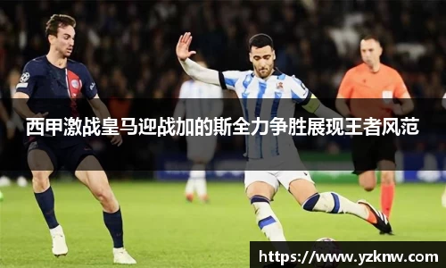 西甲激战皇马迎战加的斯全力争胜展现王者风范