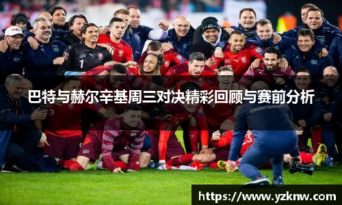 巴特与赫尔辛基周三对决精彩回顾与赛前分析